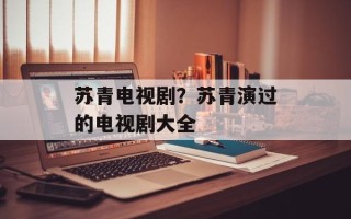 苏青电视剧？苏青演过的电视剧大全