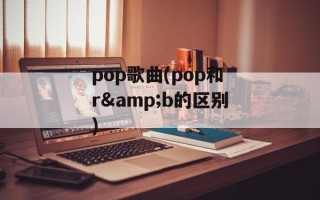 pop歌曲(pop和r&b的区别)
