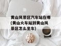 黄山风景区汽车站在哪(黄山火车站到黄山风景区怎么坐车)
