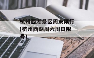 杭州西湖景区周末限行(杭州西湖周六周日限号)