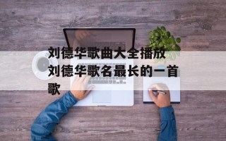 刘德华歌曲大全播放 刘德华歌名最长的一首歌