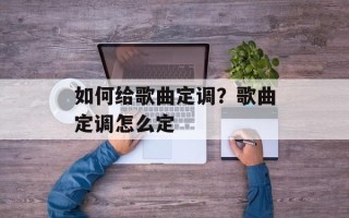 如何给歌曲定调？歌曲定调怎么定