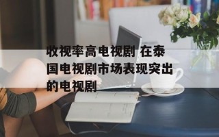收视率高电视剧 在泰国电视剧市场表现突出的电视剧