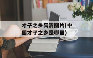 才子之乡高清图片(中国才子之乡是哪里)