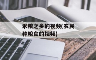米粮之乡的视频(农民种粮食的视频)