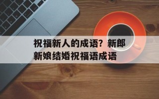 祝福新人的成语？新郎新娘结婚祝福语成语