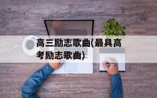 高三励志歌曲(最具高考励志歌曲)