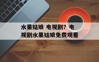 水果姑娘 电视剧？电视剧水果姑娘免费观看
