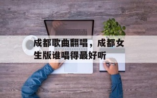 成都歌曲翻唱，成都女生版谁唱得最好听