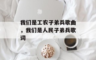 我们是工农子弟兵歌曲，我们是人民子弟兵歌词
