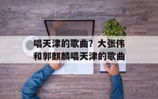 唱天津的歌曲？大张伟和郭麒麟唱天津的歌曲