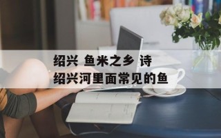 绍兴 鱼米之乡 诗 绍兴河里面常见的鱼