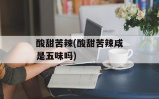 酸甜苦辣(酸甜苦辣咸是五味吗)