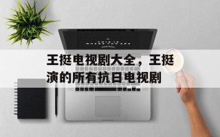 王挺电视剧大全，王挺演的所有抗日电视剧