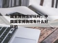 国家博物馆好玩吗，中国国家博物馆有什么好玩的