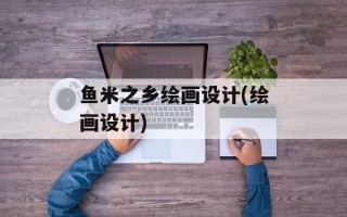 鱼米之乡绘画设计(绘画设计)
