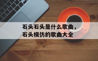 石头石头是什么歌曲，石头模仿的歌曲大全