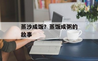蒸沙成饭？蒸饭成粥的故事