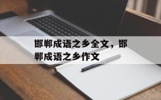 邯郸成语之乡全文，邯郸成语之乡作文