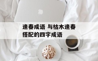逢春成语 与枯木逢春搭配的四字成语
