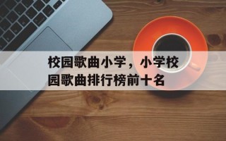 校园歌曲小学，小学校园歌曲排行榜前十名