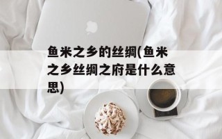 鱼米之乡的丝绸(鱼米之乡丝绸之府是什么意思)