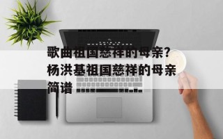歌曲祖国慈祥的母亲？杨洪基祖国慈祥的母亲简谱