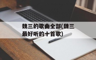 魏三的歌曲全部(魏三最好听的十首歌)