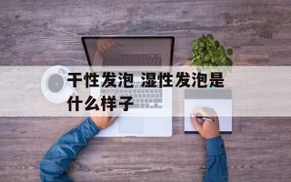 干性发泡 湿性发泡是什么样子