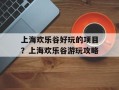 上海欢乐谷好玩的项目？上海欢乐谷游玩攻略