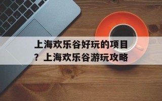 上海欢乐谷好玩的项目？上海欢乐谷游玩攻略