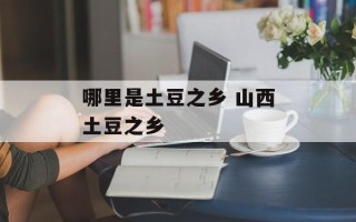 哪里是土豆之乡 山西土豆之乡