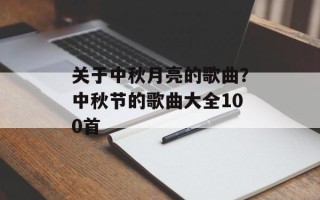 关于中秋月亮的歌曲？中秋节的歌曲大全100首
