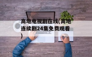 高地电视剧在线(高地连续剧24集免费观看)