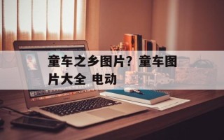 童车之乡图片？童车图片大全 电动