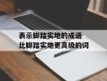 表示脚踏实地的成语 比脚踏实地更高级的词