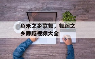 鱼米之乡歌舞，舞蹈之乡舞蹈视频大全