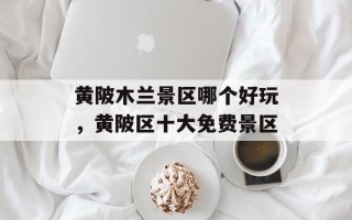 黄陂木兰景区哪个好玩，黄陂区十大免费景区