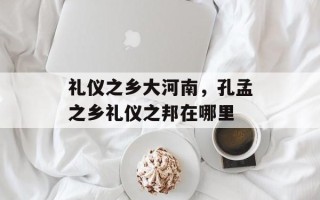 礼仪之乡大河南，孔孟之乡礼仪之邦在哪里