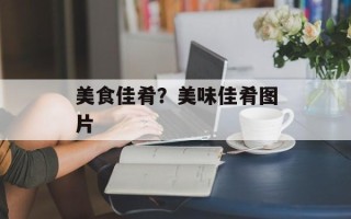 美食佳肴？美味佳肴图片