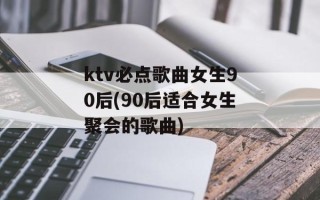 ktv必点歌曲女生90后(90后适合女生聚会的歌曲)