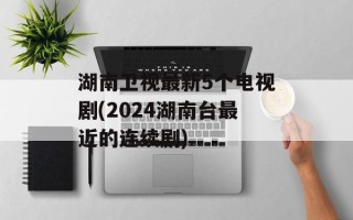 湖南卫视最新5个电视剧(2024湖南台最近的连续剧)