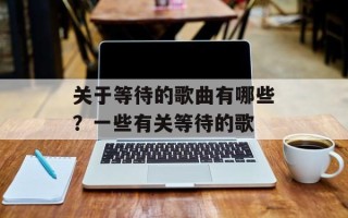 关于等待的歌曲有哪些？一些有关等待的歌