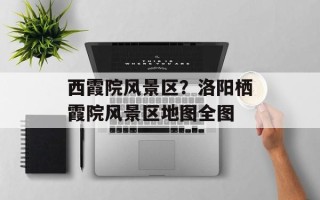 西霞院风景区？洛阳栖霞院风景区地图全图