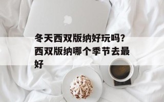 冬天西双版纳好玩吗？西双版纳哪个季节去最好