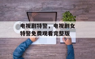 电视剧特警，电视剧女特警免费观看完整版