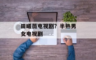 田曦薇电视剧？半熟男女电视剧