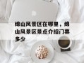 绵山风景区在哪里，绵山风景区景点介绍门票多少