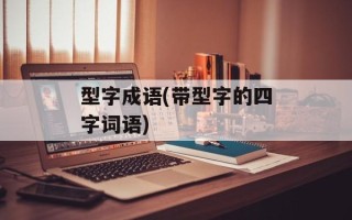 型字成语(带型字的四字词语)