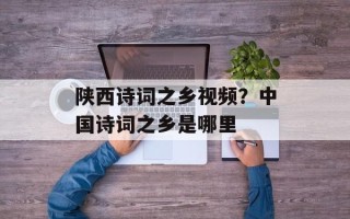 陕西诗词之乡视频？中国诗词之乡是哪里